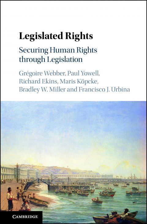 Legislated Rights: Securing Human Rights through Legislation, by Grégoire Webber, Paul Yowell, Richard Ekins, Maris Köpcke, Bradley W. Miller and Francisco J. Urbina Legislated Rights Securing Human Rights through Legislation Grégoire Webber, Paul Yowell, Richard Ekins, Maris Köpcke, Bradley W. Miller and Francisco J. Urbina