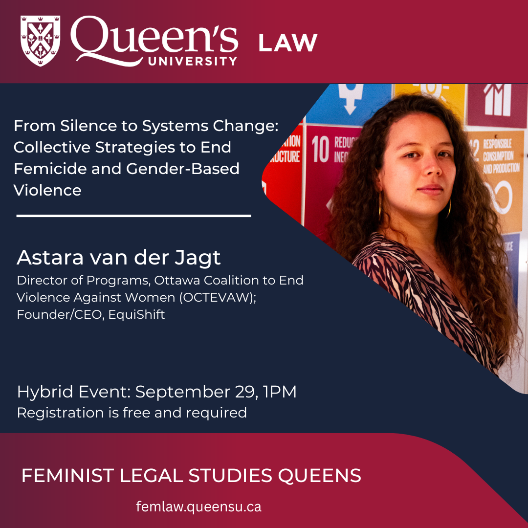 Queen's University Law | From Silence to Systems Change: Collective Strategies to End Femicide and Gender-Based Violence | Astara van der Jagt | Director of Programs, Ottawa Coalition to End Violence Against Women (OCTEVAW); Founder/CEO, EquiShift | Hybrid Event: September 29, 1PM | Registration is free and required | Feminist Legal Studies Queens | femlaw.queensu.ca
