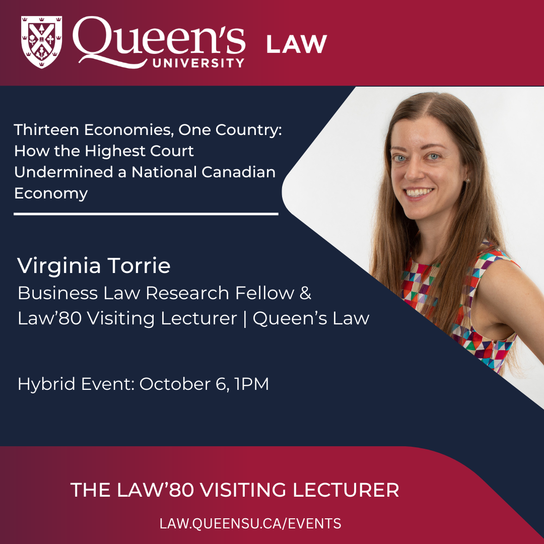 Queen's University Law | Thirteen Economies, One Country: How the Highest Court Undermined a National Canadian Economy | Virginia Torrie | Business Law Research Fellow & Law’80 Visiting Lecturer | Queen’s Law | Hybrid Event: October 6, 1PM | The Law'80 Visiting Lecturer | law.queensu.ca/events