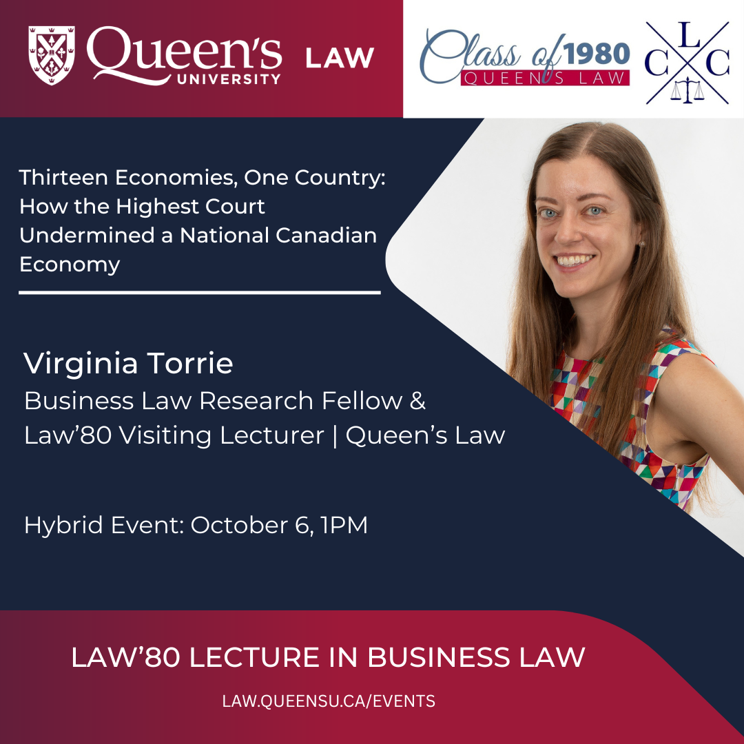 queen's University Law | Class of 1980 Queen's Law | Thirteen Economies, One Country: How the Highest Court Undermined a National Canadian Economy | Virginia Torrie | Business Law Research Fellow & Law’80 Visiting Lecturer | Queen’s Law | Hybrid Event: October 6, 1PM | Law'80 Lecture in Business Law | law.queensu.ca/events