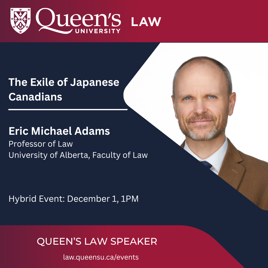 Queen's University Law | The Exile of Japanese Canadians | Eric Michael Adams Professor of Law University of Alberta, Faculty of Law | Hybrid Event: December 1, 1PM| Queen's Law speaker | law.queensu.ca/events