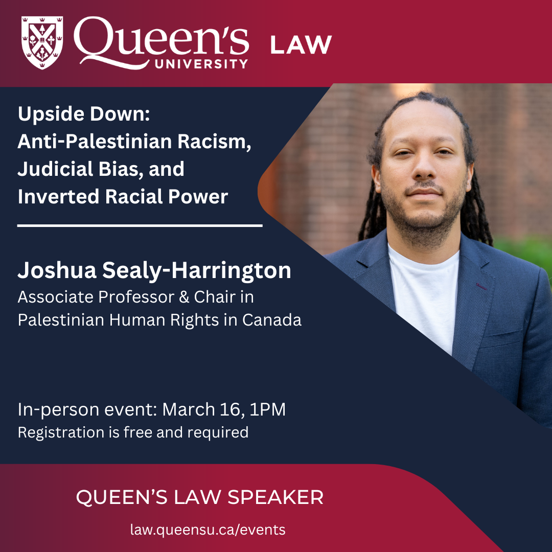 Queen's University Law | Upside Down: Anti-Palestinian Racism, Judicial Bias, and Inverted Racial Power | Joshua Sealy-Harrington Associate Professor & Chair in Palestinian Human Rights in Canada | In-person event: March 16, 1PM | Registration is free and required