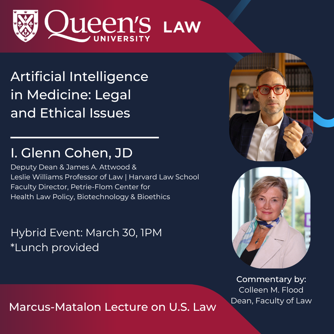 Queen's University Law | Artificial Intelligence in Medicine: Legal and Ethical Issues | I. Glenn Cohen, JD | Deputy Dean &amp; James A. Attwood &amp; Leslie Williams Professor of Law | Harvard Law School Faculty Director, Petrie-Flom Center for  Health Law Policy, Biotechnology &amp; Bioethics | Hybrid Event: March 30, 1Pm * Lunch provided | Marcus-Matalon Lecture on U.S. Law | commentary by: Colleen M. Flood Dean, Faculty of Law