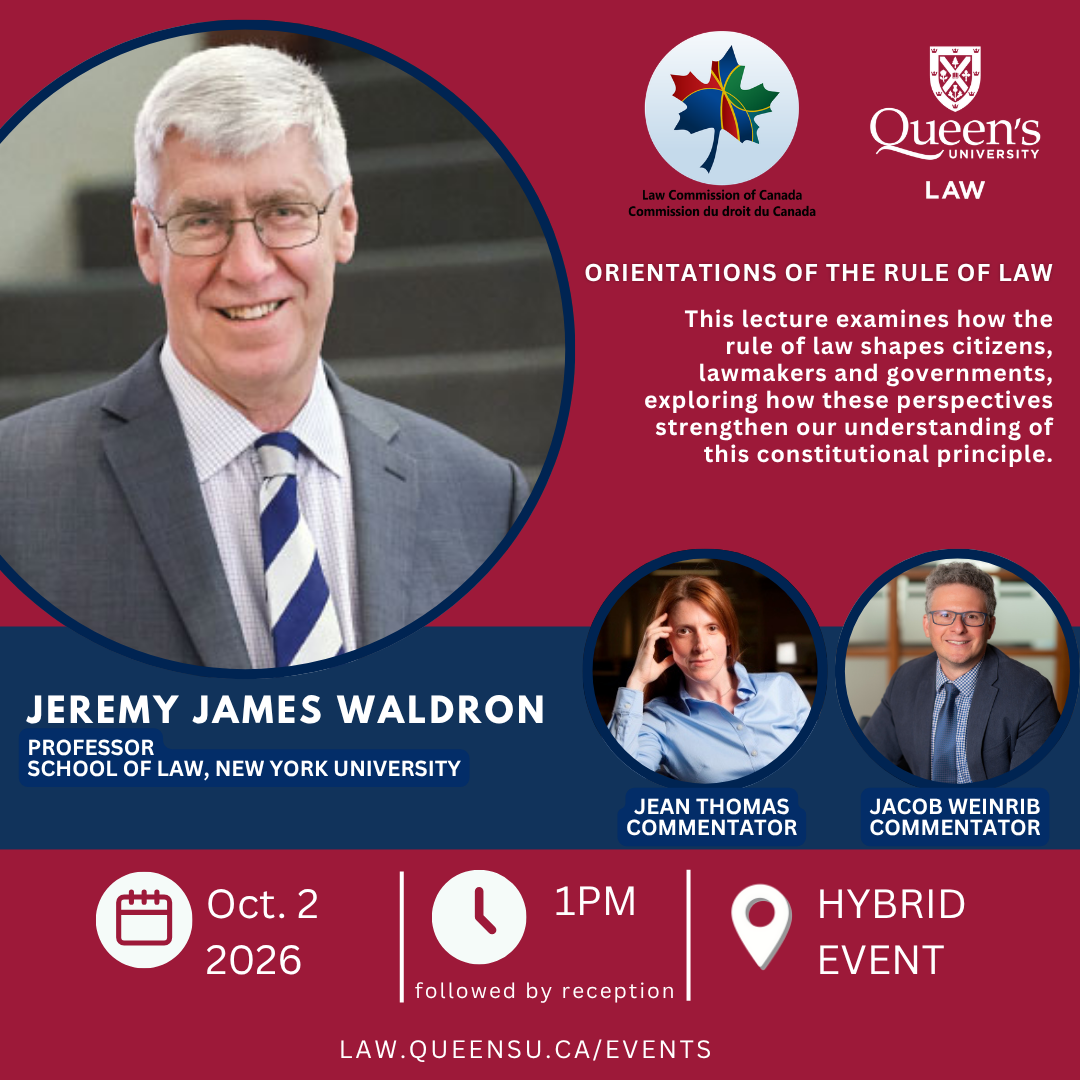 Law Commission of Canada | Queen's University Law |  ORIENTATIONS OF THE RULE OF LAW |  This lecture examines how the rule of law shapes citizens, lawmakers and governments, exploring how these perspectives strengthen our understanding of this constitutional principle. | Jeremy James Waldron |  PROFESSOR SCHOOL OF LAW, NEW YORK UNIVERSITY | JEAN THOMAS COMMENTATOR | JACOB WEINRIB COMMENTATOR | Oct. 2 2026 | 1PM followed by reception | Hybrid event | law.queensu.ca/events