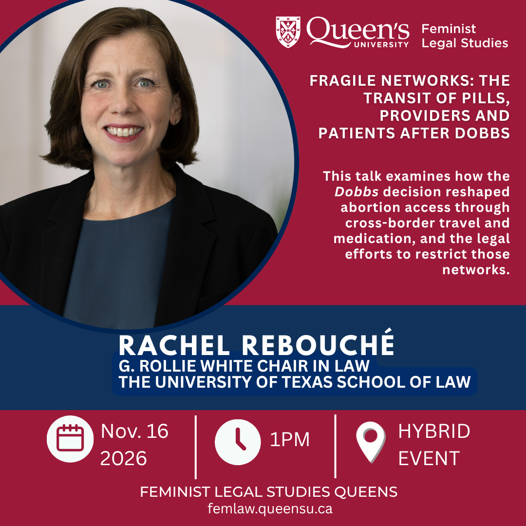 Queen's University Feminist Legal Studies |   Fragile Networks: The Transit of Pills, Providers and Patients after Dobbs |  This talk examines how the Dobbs decision reshaped abortion access through cross-border travel and medication, and the legal efforts to restrict those networks.| Rachel Rebouché  | G. Rollie White Chair in Law The University of Texas School of Law | Nov. 16 2026 | 1PM | Hybrid Event | Feminist Legal Studies Queens | femlaw.queensu.ca