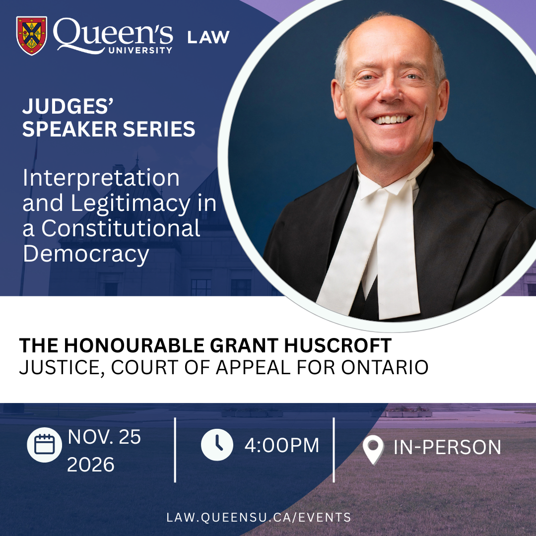 Queen's University Law | JUDGES’  SPEAKER SERIES || Interpretation and Legitimacy in a Constitutional Democracy | THE HONOURABLE GRANT HUSCROFT JUSTICE, COURT OF APPEAL FOR ONTARIO | Nov. 25 2026 | 4:00 PM | In-Person | law.queensu.ca/events