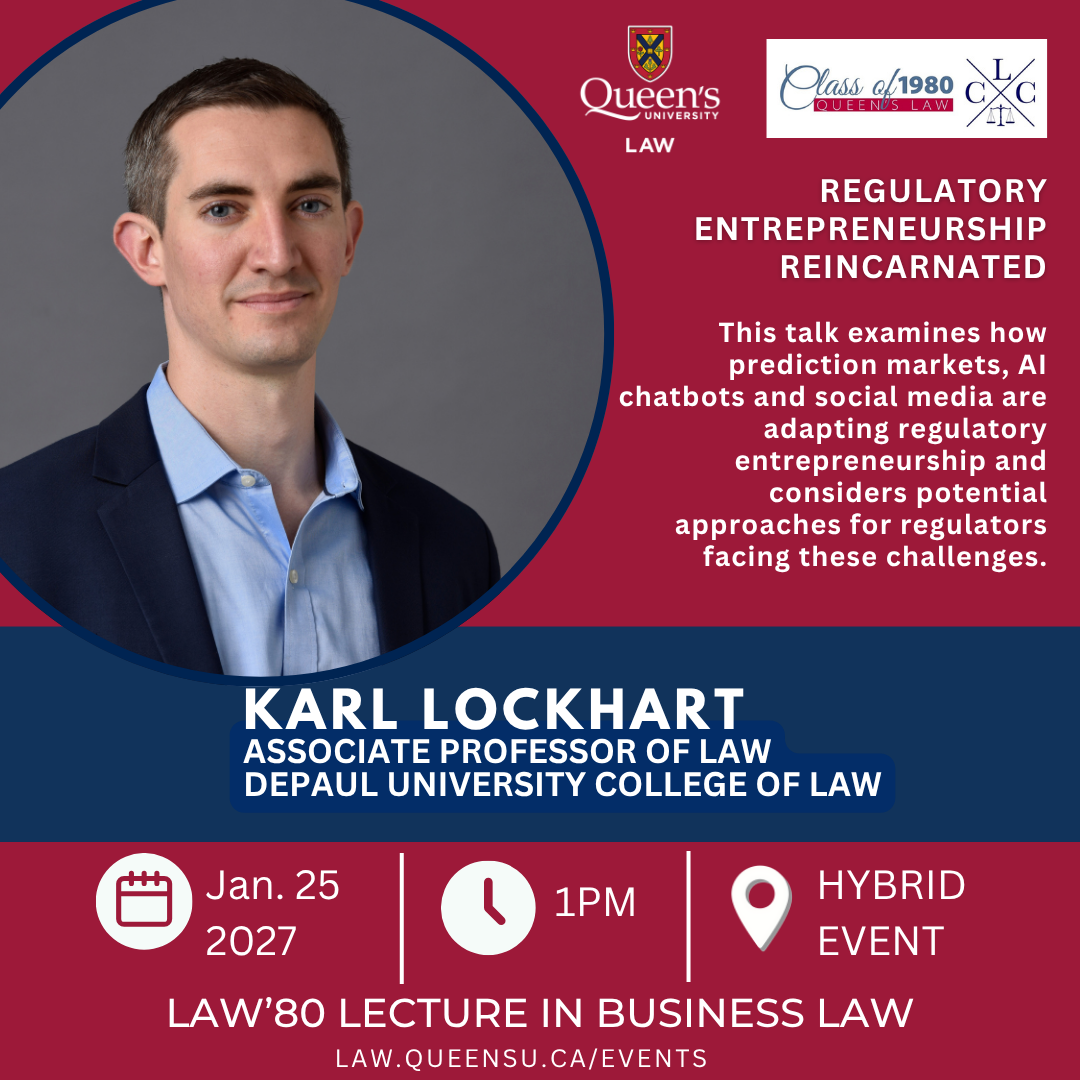 Quen's University Law | Class of 1980 Queen's Law | CLCW | Regulatory Entrepreneurship Reincarnated | This talk examines how prediction markets, AI chatbots and social media are adapting regulatory entrepreneurship and considers potential approaches for regulators facing these challenges. | Karl Lockhart | Associate Professor of Law, DePaul University College of Law | Jan. 25 2027 | 1PM | Hybrid Event| Law'80 Lecture in Business Law | law.queensu.ca/events